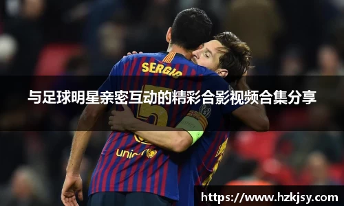 与足球明星亲密互动的精彩合影视频合集分享